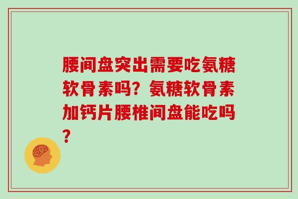 腰间盘突出需要吃氨糖软骨素吗?氨糖软骨素加钙片腰椎间盘能吃吗? 腰间盘突出需要吃氨糖软骨素吗?氨糖软骨素加钙片腰椎间盘能吃吗?