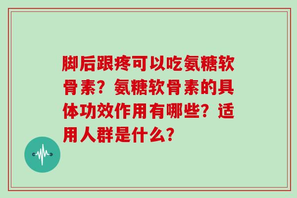 脚后跟疼可以吃氨糖软骨素?氨糖软骨素的具体功效作用有哪些?适用人群是什么? 脚后跟疼可以吃氨糖软骨素?氨糖软骨素的具体功效作用有哪些?适用人群是什么?