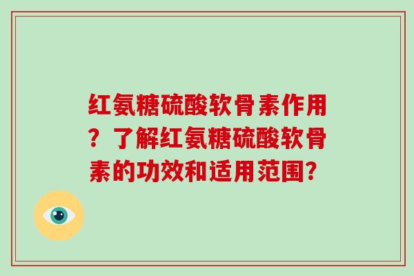 红氨糖硫酸软骨素作用？了解红氨糖硫酸软骨素的功效和适用范围？