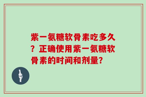 紫一氨糖软骨素吃多久?正确使用紫一氨糖软骨素的时间和剂量? 紫一氨糖软骨素吃多久?正确使用紫一氨糖软骨素的时间和剂量?