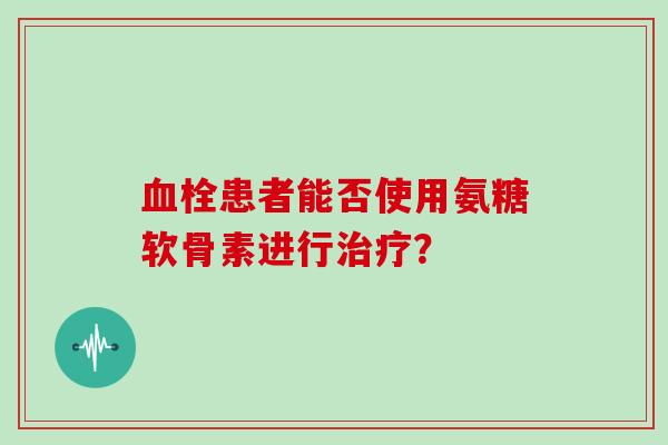 患者能否使用氨糖软骨素进行？