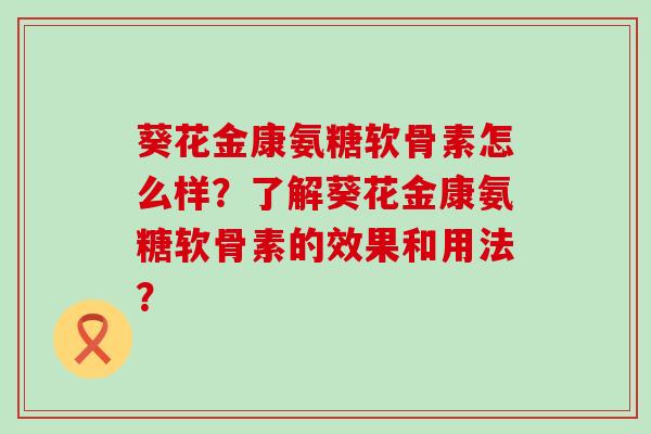 葵花金康氨糖软骨素怎么样?了解葵花金康氨糖软骨素的效果和用法? 葵花金康氨糖软骨素怎么样?了解葵花金康氨糖软骨素的效果和用法?