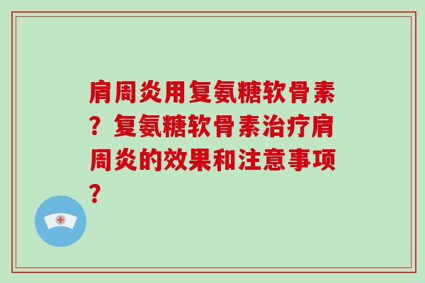 用复氨糖软骨素?复氨糖软骨素的效果和注意事项? 用复氨糖软骨素?复氨糖软骨素的效果和注意事项?