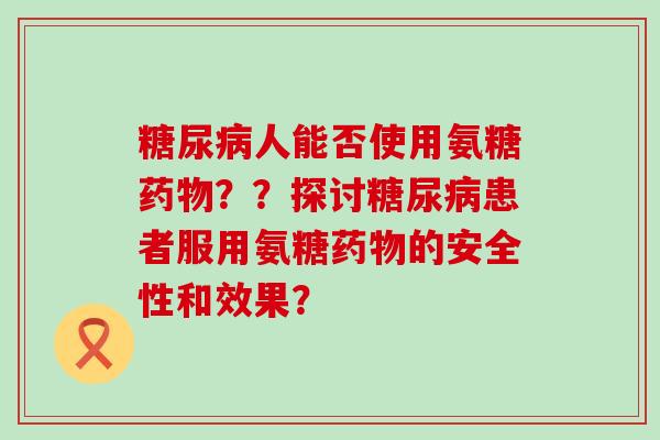 人能否使用氨糖？？探讨患者服用氨糖的安全性和效果？