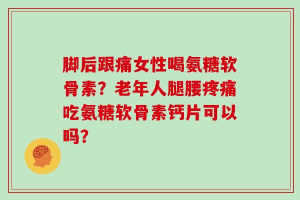 脚后跟痛女性喝氨糖软骨素?老年人腿腰吃氨糖软骨素钙片可以吗? 脚后跟痛女性喝氨糖软骨素?老年人腿腰吃氨糖软骨素钙片可以吗?