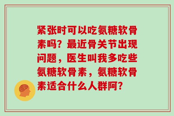 紧张时可以吃氨糖软骨素吗?近骨关节出现问题,医生叫我多吃些氨糖软骨素,氨糖软骨素适合什么人群阿? 紧张时可以吃氨糖软骨素吗?近骨关节出现问题,医生叫我多吃些氨糖软骨素,氨糖软骨素适合什么人群阿?