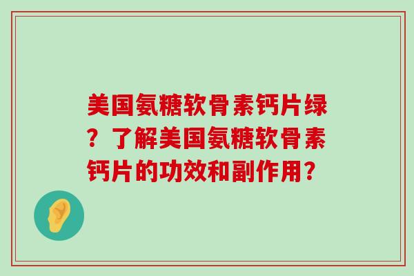 美国氨糖软骨素钙片绿?了解美国氨糖软骨素钙片的功效和副作用? 美国氨糖软骨素钙片绿?了解美国氨糖软骨素钙片的功效和副作用?