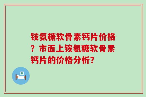 铵氨糖软骨素钙片价格？市面上铵氨糖软骨素钙片的价格分析？