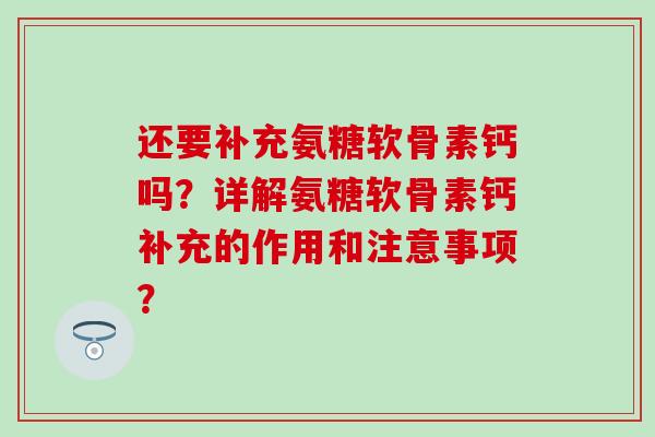 还要补充氨糖软骨素钙吗?详解氨糖软骨素钙补充的作用和注意事项? 还要补充氨糖软骨素钙吗?详解氨糖软骨素钙补充的作用和注意事项?