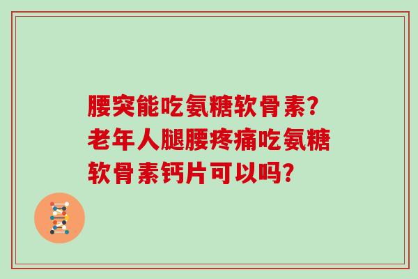 腰突能吃氨糖软骨素?老年人腿腰吃氨糖软骨素钙片可以吗? 腰突能吃氨糖软骨素?老年人腿腰吃氨糖软骨素钙片可以吗?