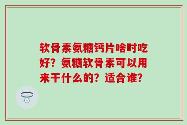 软骨素氨糖钙片啥时吃好？氨糖软骨素可以用来干什么的？适合谁？