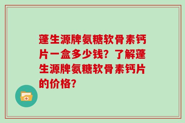 蓬生源牌氨糖软骨素钙片一盒多少钱?了解蓬生源牌氨糖软骨素钙片的价格? 蓬生源牌氨糖软骨素钙片一盒多少钱?了解蓬生源牌氨糖软骨素钙片的价格?
