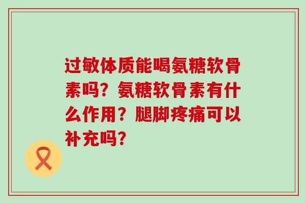 体质能喝氨糖软骨素吗?氨糖软骨素有什么作用?腿脚可以补充吗? 体质能喝氨糖软骨素吗?氨糖软骨素有什么作用?腿脚可以补充吗?