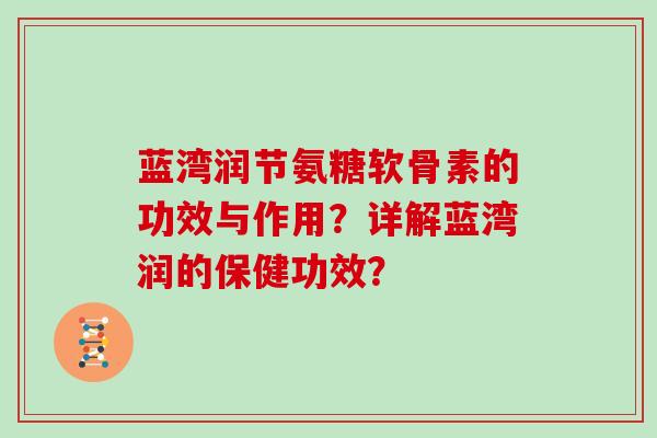 蓝湾润节氨糖软骨素的功效与作用?详解蓝湾润的保健功效? 蓝湾润节氨糖软骨素的功效与作用?详解蓝湾润的保健功效?