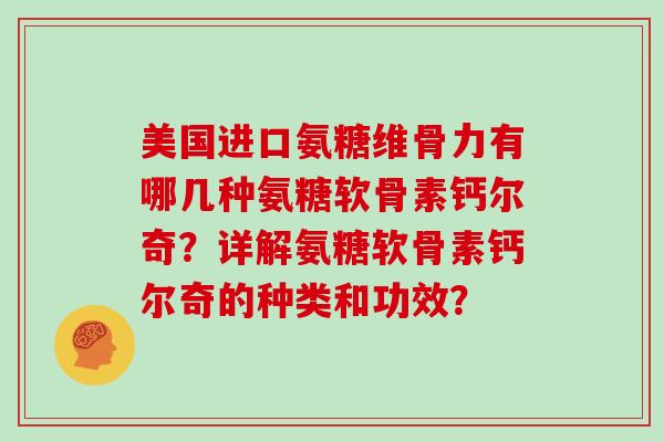 美国进口氨糖维骨力有哪几种氨糖软骨素钙尔奇？详解氨糖软骨素钙尔奇的种类和功效？
