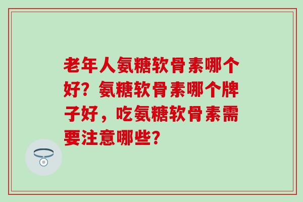 老年人氨糖软骨素哪个好？氨糖软骨素哪个牌子好，吃氨糖软骨素需要注意哪些？