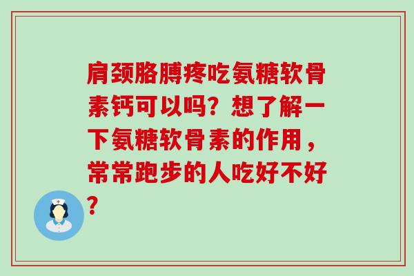 肩颈胳膊疼吃氨糖软骨素钙可以吗?想了解一下氨糖软骨素的作用,常常跑步的人吃好不好? 肩颈胳膊疼吃氨糖软骨素钙可以吗?想了解一下氨糖软骨素的作用,常常跑步的人吃好不好?
