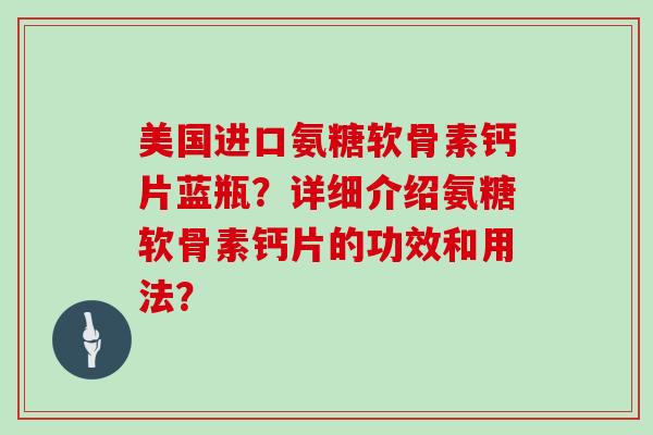 美国进口氨糖软骨素钙片蓝瓶？详细介绍氨糖软骨素钙片的功效和用法？