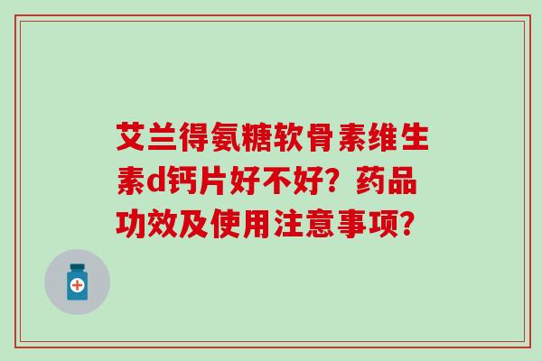 艾兰得氨糖软骨素维生素d钙片好不好?药品功效及使用注意事项? 艾兰得氨糖软骨素维生素d钙片好不好?药品功效及使用注意事项?