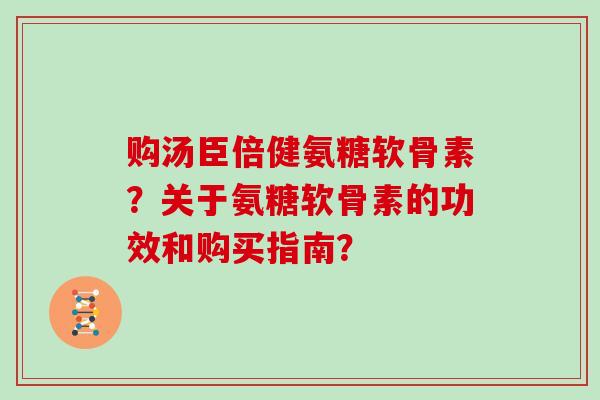 购汤臣倍健氨糖软骨素？关于氨糖软骨素的功效和购买指南？