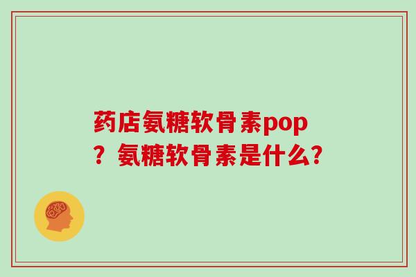 药店氨糖软骨素pop?氨糖软骨素是什么? 药店氨糖软骨素pop?氨糖软骨素是什么?
