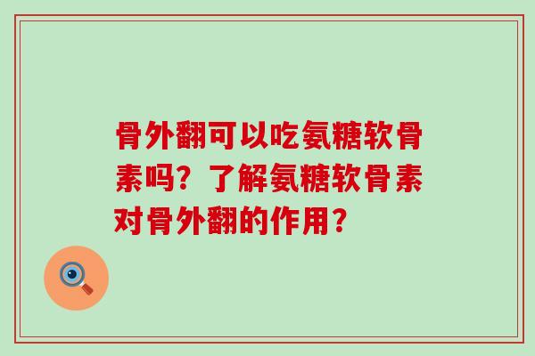 骨外翻可以吃氨糖软骨素吗?了解氨糖软骨素对骨外翻的作用? 骨外翻可以吃氨糖软骨素吗?了解氨糖软骨素对骨外翻的作用?
