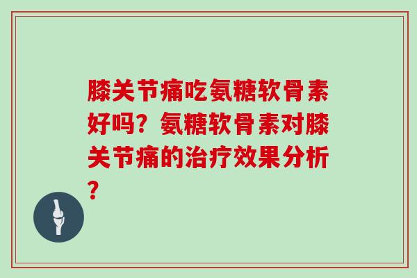 膝关节痛吃氨糖软骨素好吗?氨糖软骨素对膝关节痛的效果分析? 膝关节痛吃氨糖软骨素好吗?氨糖软骨素对膝关节痛的效果分析?