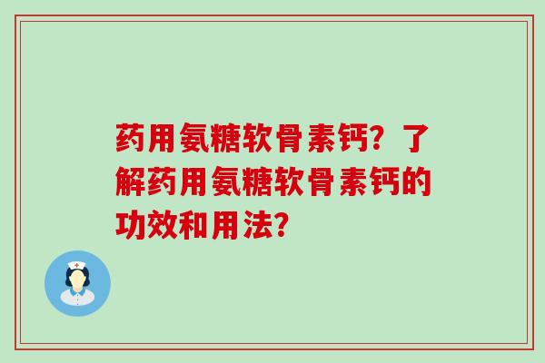药用氨糖软骨素钙？了解药用氨糖软骨素钙的功效和用法？