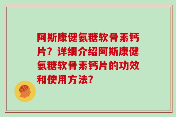 阿斯康健氨糖软骨素钙片?详细介绍阿斯康健氨糖软骨素钙片的功效和使用方法? 阿斯康健氨糖软骨素钙片?详细介绍阿斯康健氨糖软骨素钙片的功效和使用方法?