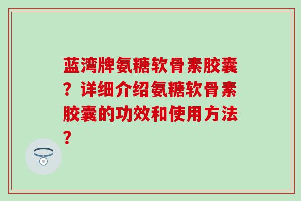 蓝湾牌氨糖软骨素胶囊?详细介绍氨糖软骨素胶囊的功效和使用方法? 蓝湾牌氨糖软骨素胶囊?详细介绍氨糖软骨素胶囊的功效和使用方法?