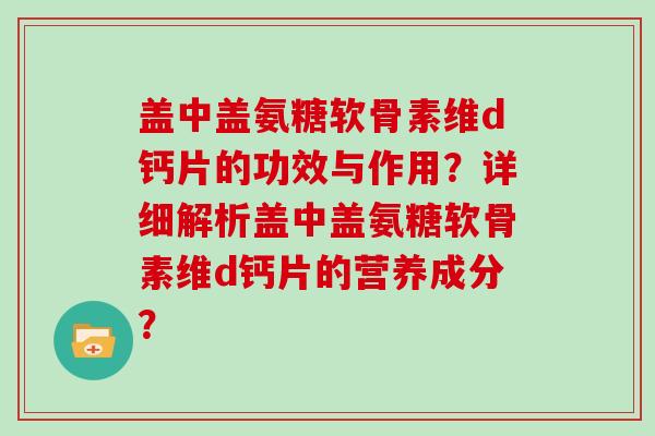 盖中盖氨糖软骨素维d钙片的功效与作用?详细解析盖中盖氨糖软骨素维d钙片的营养成分? 盖中盖氨糖软骨素维d钙片的功效与作用?详细解析盖中盖氨糖软骨素维d钙片的营养成分?
