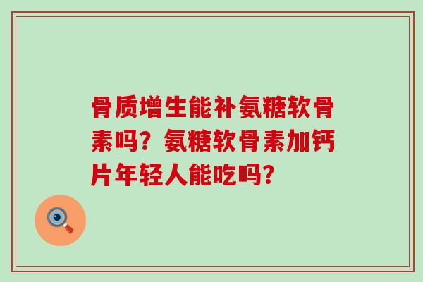 能补氨糖软骨素吗?氨糖软骨素加钙片年轻人能吃吗? 能补氨糖软骨素吗?氨糖软骨素加钙片年轻人能吃吗?