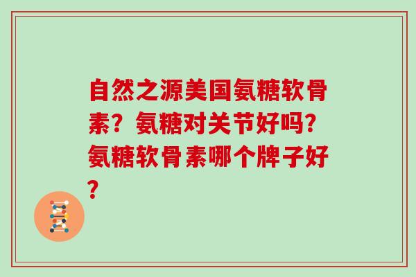 自然之源美国氨糖软骨素?氨糖对关节好吗?氨糖软骨素哪个牌子好? 自然之源美国氨糖软骨素?氨糖对关节好吗?氨糖软骨素哪个牌子好?