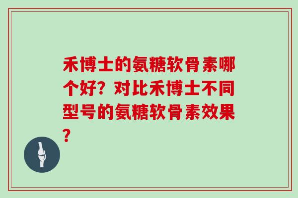 禾博士的氨糖软骨素哪个好?对比禾博士不同型号的氨糖软骨素效果? 禾博士的氨糖软骨素哪个好?对比禾博士不同型号的氨糖软骨素效果?