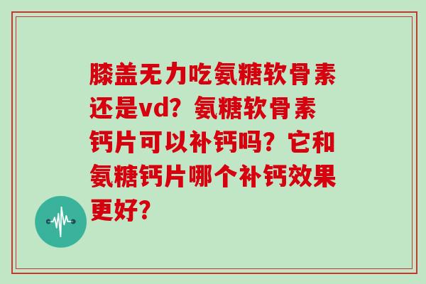 膝盖无力吃氨糖软骨素还是vd?氨糖软骨素钙片可以补钙吗?它和氨糖钙片哪个补钙效果更好? 膝盖无力吃氨糖软骨素还是vd?氨糖软骨素钙片可以补钙吗?它和氨糖钙片哪个补钙效果更好?
