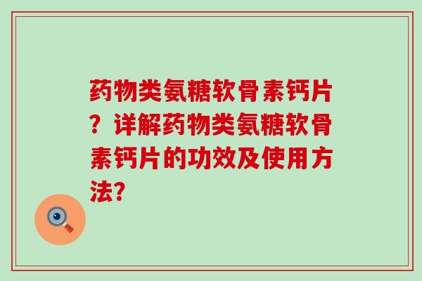 类氨糖软骨素钙片?详解类氨糖软骨素钙片的功效及使用方法? 类氨糖软骨素钙片?详解类氨糖软骨素钙片的功效及使用方法?