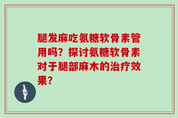 腿发麻吃氨糖软骨素管用吗?探讨氨糖软骨素对于腿部麻木的效果? 腿发麻吃氨糖软骨素管用吗?探讨氨糖软骨素对于腿部麻木的效果?
