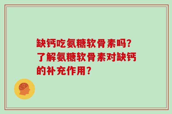 缺钙吃氨糖软骨素吗？了解氨糖软骨素对缺钙的补充作用？