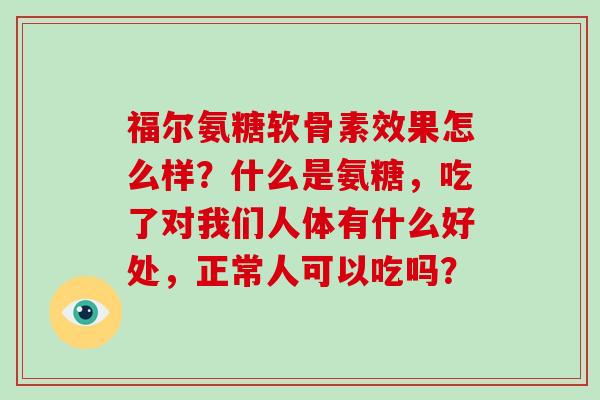 福尔氨糖软骨素效果怎么样?什么是氨糖,吃了对我们人体有什么好处,正常人可以吃吗? 福尔氨糖软骨素效果怎么样?什么是氨糖,吃了对我们人体有什么好处,正常人可以吃吗?