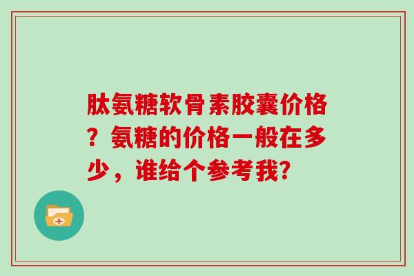肽氨糖软骨素胶囊价格?氨糖的价格一般在多少,谁给个参考我? 肽氨糖软骨素胶囊价格?氨糖的价格一般在多少,谁给个参考我?