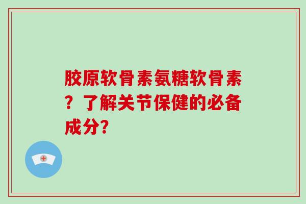 胶原软骨素氨糖软骨素?了解关节保健的必备成分? 胶原软骨素氨糖软骨素?了解关节保健的必备成分?