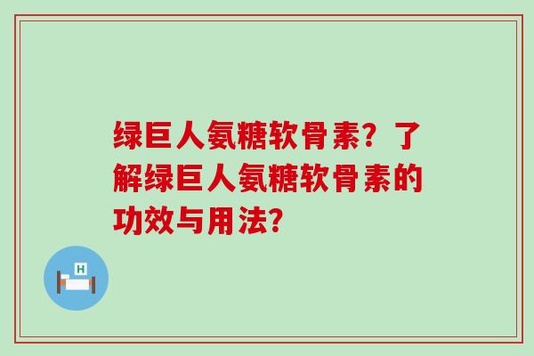 绿巨人氨糖软骨素?了解绿巨人氨糖软骨素的功效与用法? 绿巨人氨糖软骨素?了解绿巨人氨糖软骨素的功效与用法?