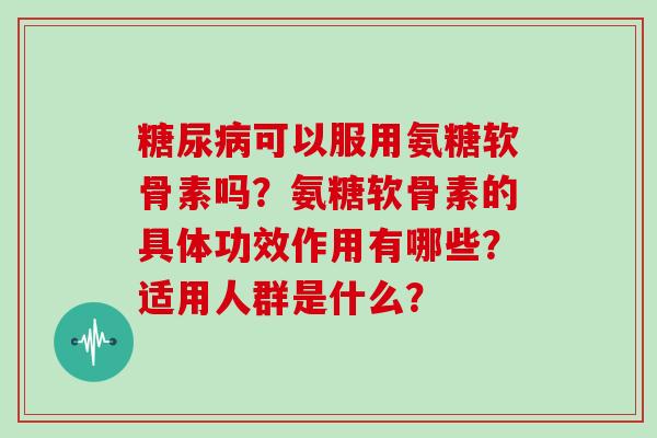 可以服用氨糖软骨素吗?氨糖软骨素的具体功效作用有哪些?适用人群是什么? 可以服用氨糖软骨素吗?氨糖软骨素的具体功效作用有哪些?适用人群是什么?
