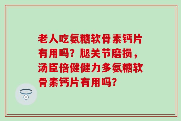 老人吃氨糖软骨素钙片有用吗？腿关节磨损，汤臣倍健健力多氨糖软骨素钙片有用吗？