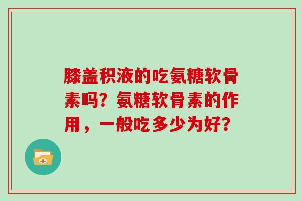 膝盖积液的吃氨糖软骨素吗?氨糖软骨素的作用,一般吃多少为好? 膝盖积液的吃氨糖软骨素吗?氨糖软骨素的作用,一般吃多少为好?