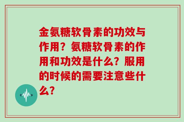 金氨糖软骨素的功效与作用？氨糖软骨素的作用和功效是什么？服用的时候的需要注意些什么？