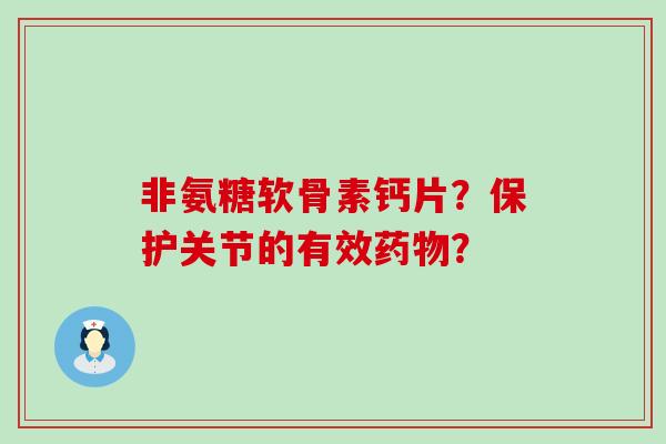 非氨糖软骨素钙片?保护关节的有效? 非氨糖软骨素钙片?保护关节的有效?
