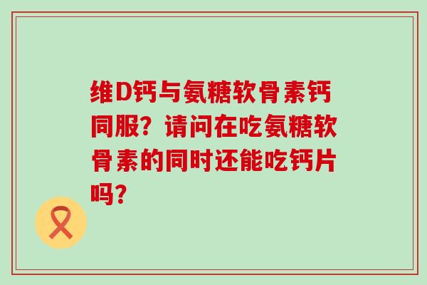 维D钙与氨糖软骨素钙同服?请问在吃氨糖软骨素的同时还能吃钙片吗? 维D钙与氨糖软骨素钙同服?请问在吃氨糖软骨素的同时还能吃钙片吗?