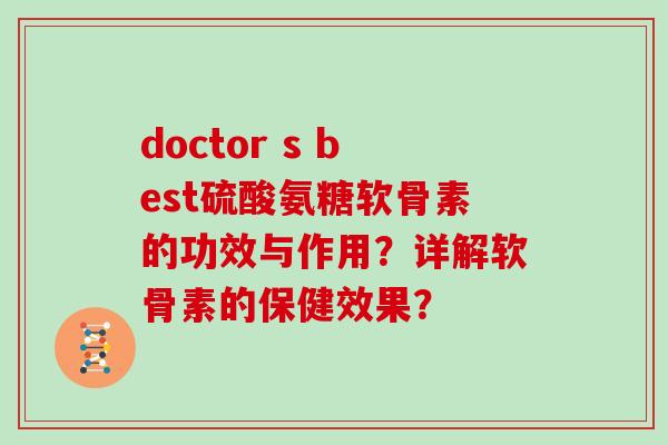 doctor s best硫酸氨糖软骨素的功效与作用?详解软骨素的保健效果? doctor s best硫酸氨糖软骨素的功效与作用?详解软骨素的保健效果?