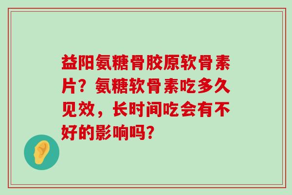 益阳氨糖骨胶原软骨素片?氨糖软骨素吃多久见效,长时间吃会有不好的影响吗? 益阳氨糖骨胶原软骨素片?氨糖软骨素吃多久见效,长时间吃会有不好的影响吗?